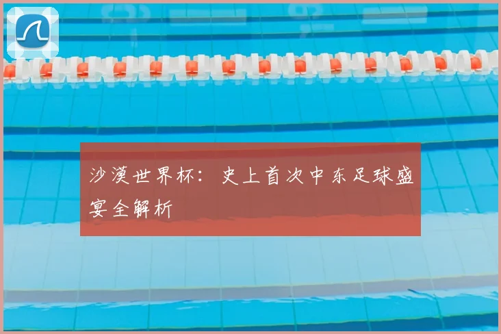 沙漠世界杯：史上首次中东足球盛宴全解析