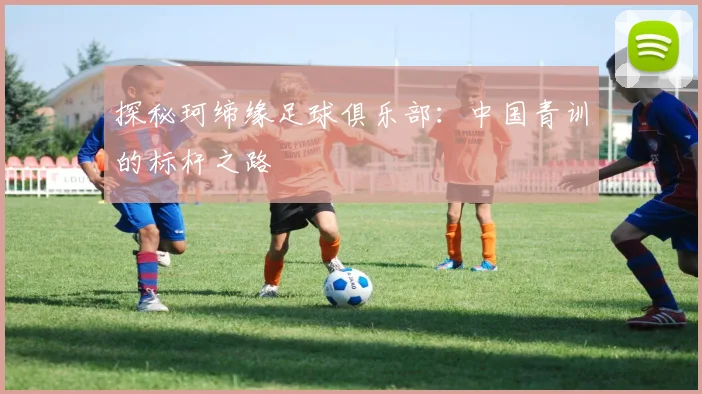 探秘珂缔缘足球俱乐部：中国青训的标杆之路