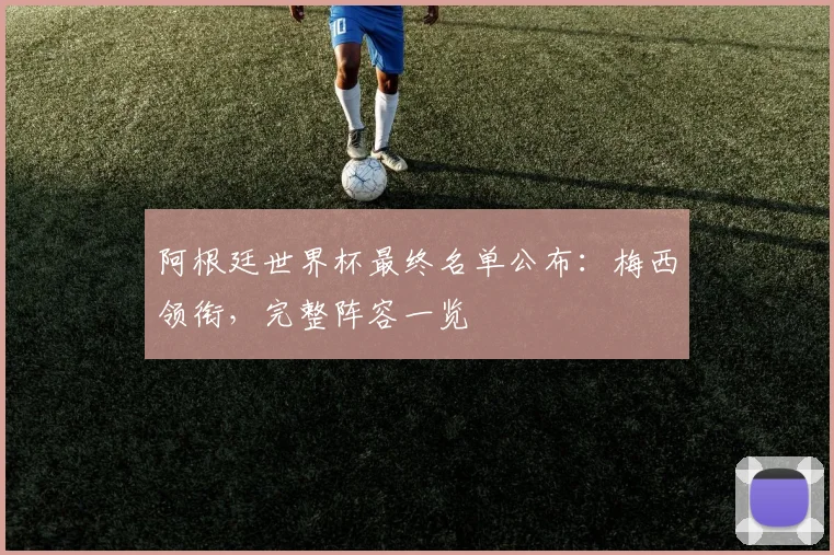 阿根廷世界杯最终名单公布：梅西领衔，完整阵容一览