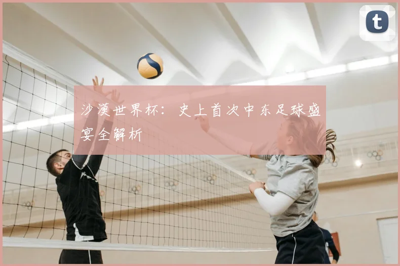 沙漠世界杯：史上首次中东足球盛宴全解析