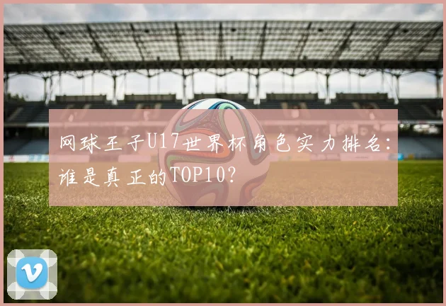 网球王子U17世界杯角色实力排名：谁是真正的TOP10？