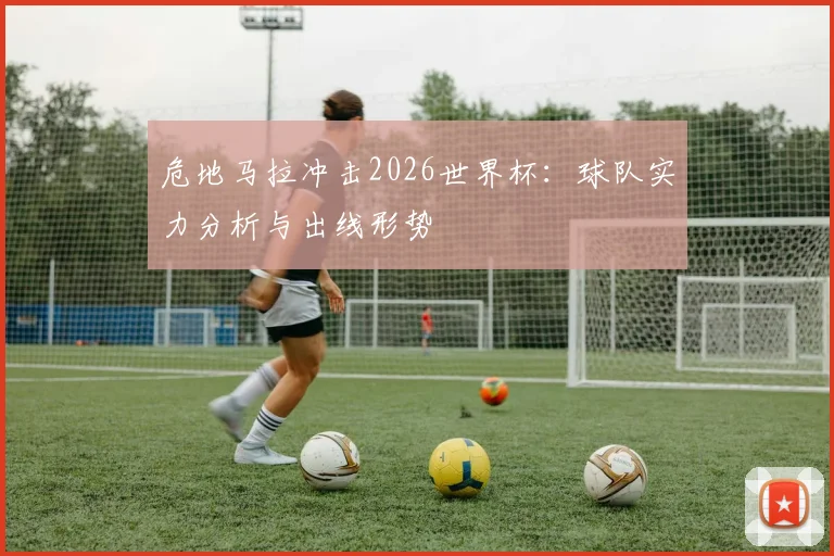 危地马拉冲击2026世界杯：球队实力分析与出线形势