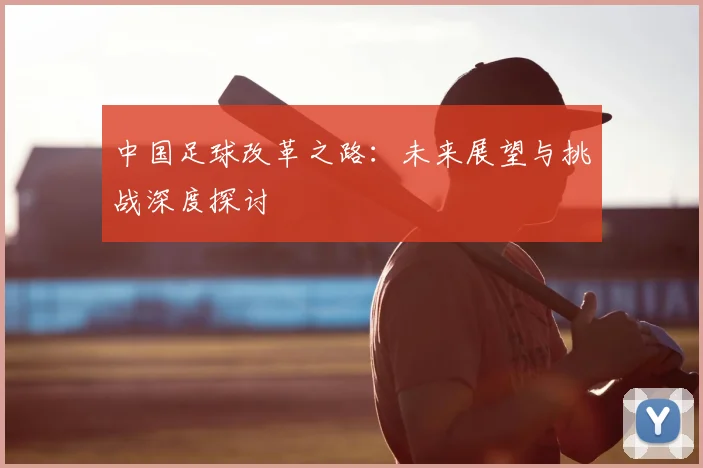 中国足球改革之路：未来展望与挑战深度探讨