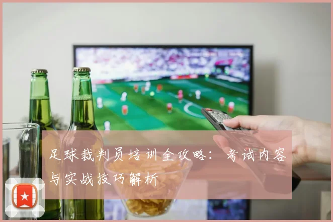 足球裁判员培训全攻略：考试内容与实战技巧解析