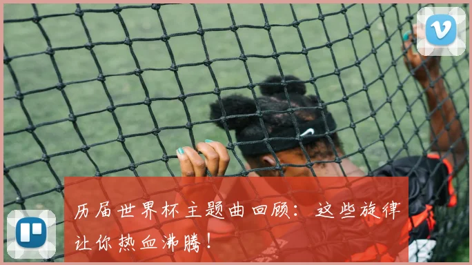 历届世界杯主题曲回顾：这些旋律让你热血沸腾！