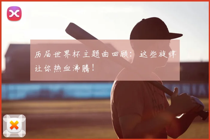 历届世界杯主题曲回顾：这些旋律让你热血沸腾！