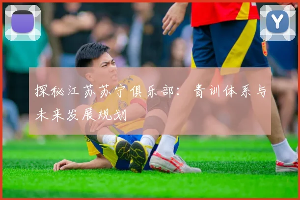 探秘江苏苏宁俱乐部：青训体系与未来发展规划
