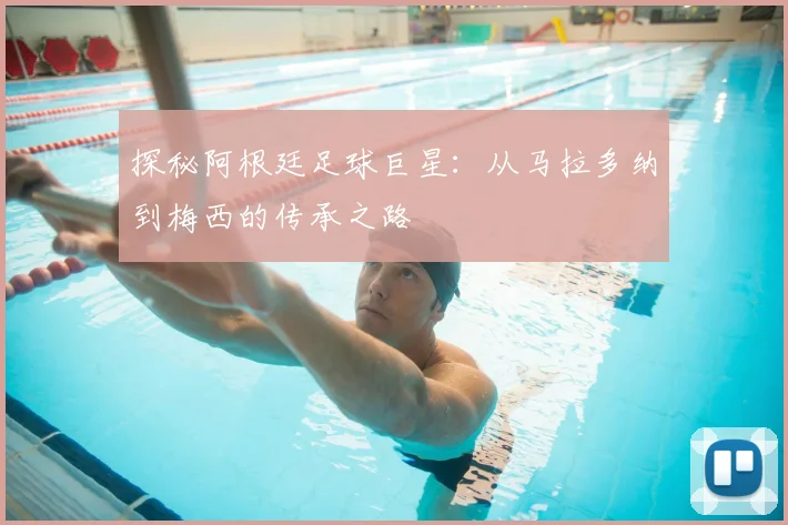 探秘阿根廷足球巨星：从马拉多纳到梅西的传承之路