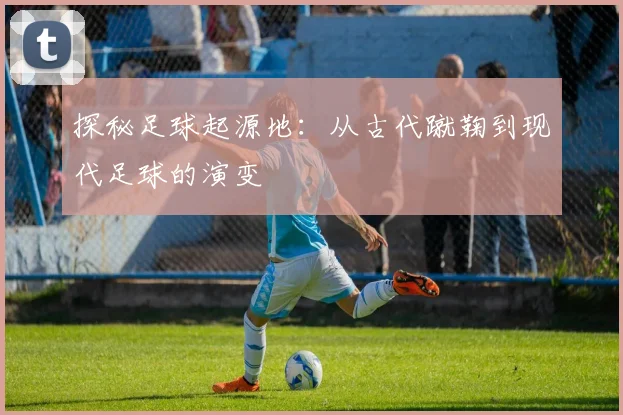 探秘足球起源地：从古代蹴鞠到现代足球的演变