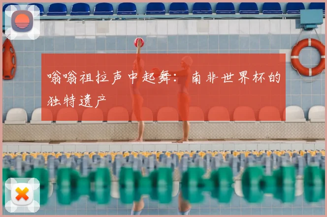 嗡嗡祖拉声中起舞：南非世界杯的独特遗产