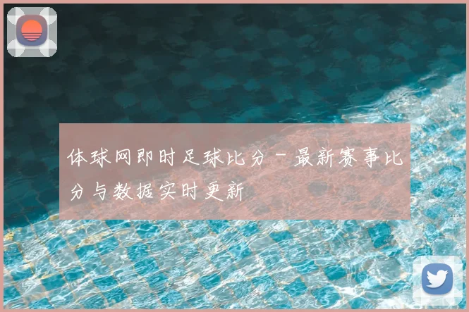 体球网即时足球比分 - 最新赛事比分与数据实时更新