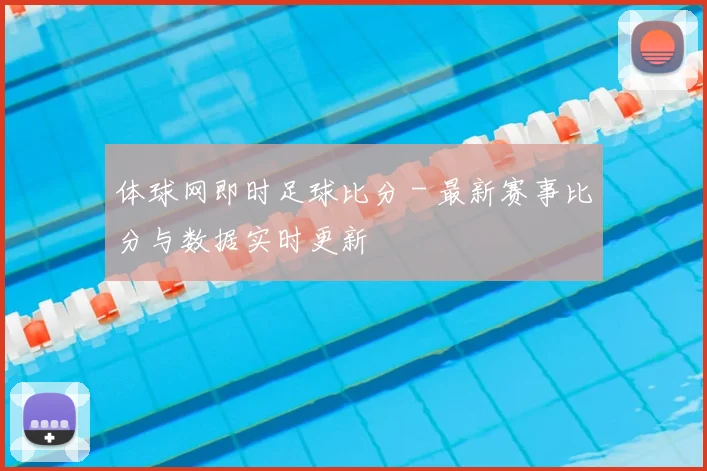 体球网即时足球比分 - 最新赛事比分与数据实时更新