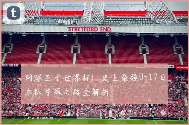 网球王子世界杯：史上最强U-17日本队夺冠之路全解析