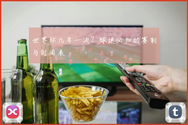 世界杯几年一次？球迷必知的赛制与时间表