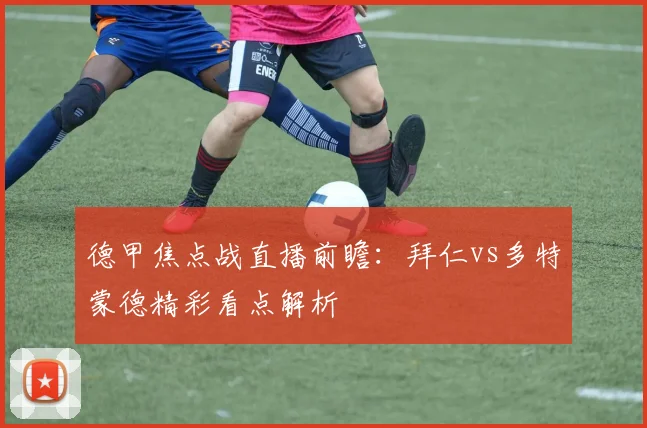 德甲焦点战直播前瞻：拜仁vs多特蒙德精彩看点解析